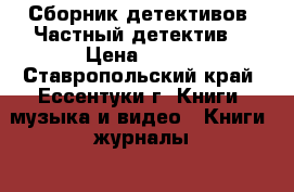 Сборник детективов. Частный детектив  › Цена ­ 100 - Ставропольский край, Ессентуки г. Книги, музыка и видео » Книги, журналы   . Ставропольский край,Ессентуки г.